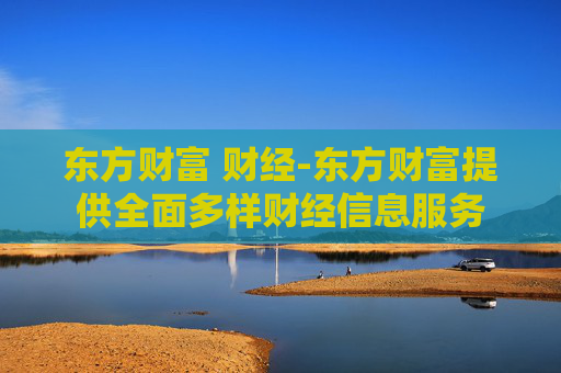 东方财富 财经-东方财富提供全面多样财经信息服务