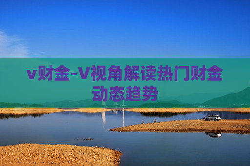 v财金-V视角解读热门财金动态趋势