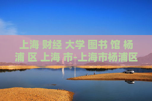 上海 财经 大学 图书 馆 杨浦 区 上海 市-上海市杨浦区上海财经大学图书馆详情