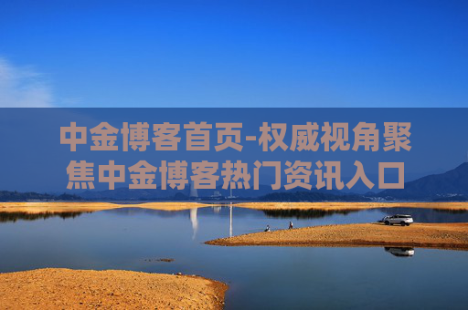 中金博客首页-权威视角聚焦中金博客热门资讯入口