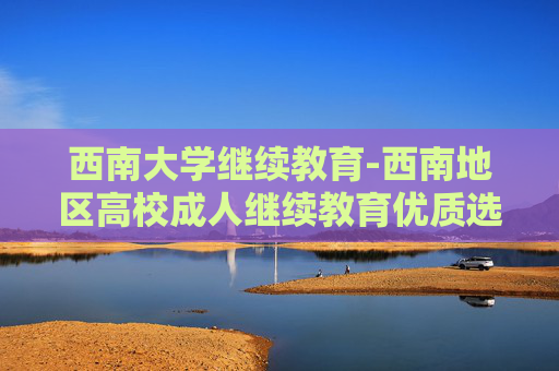 西南大学继续教育-西南地区高校成人继续教育优质选择