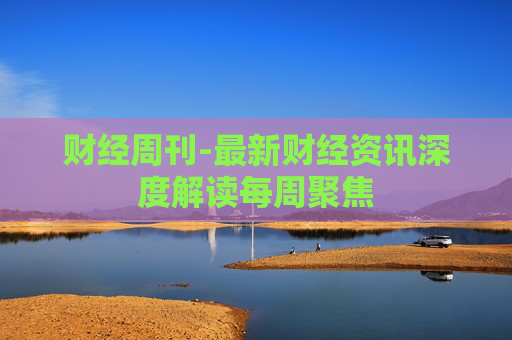 财经周刊-最新财经资讯深度解读每周聚焦