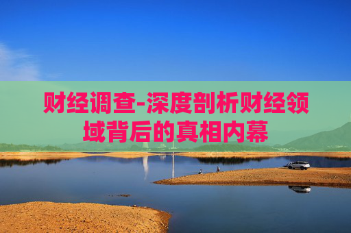 财经调查-深度剖析财经领域背后的真相内幕