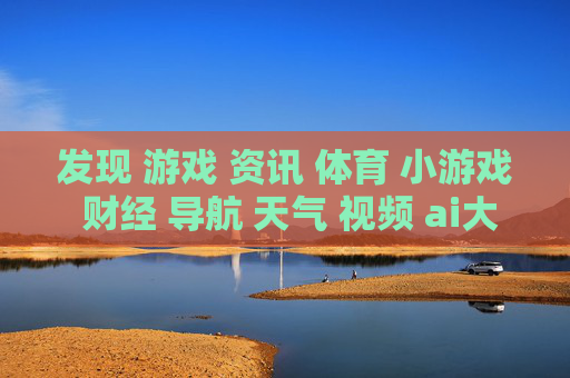 发现 游戏 资讯 体育 小游戏 财经 导航 天气 视频 ai大全 日历-涵盖多样领域含娱乐财经气象等信息