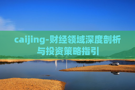 caijing-财经领域深度剖析与投资策略指引