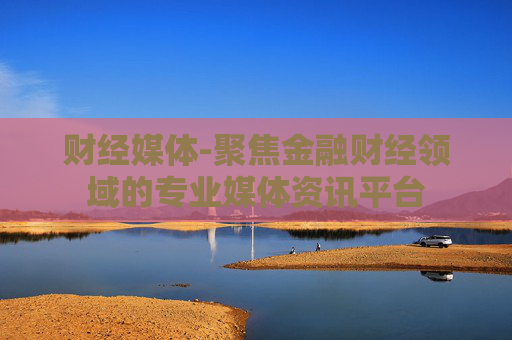 财经媒体-聚焦金融财经领域的专业媒体资讯平台