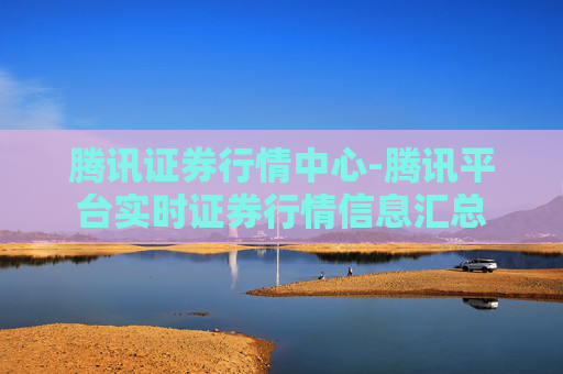 腾讯证券行情中心-腾讯平台实时证券行情信息汇总