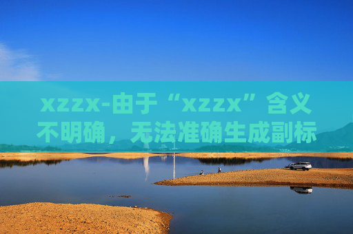 xzzx-由于“xzzx”含义不明确，无法准确生成副标题，请提供更清晰的原标题内容。
