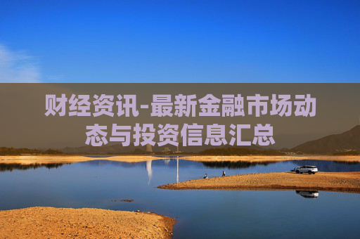 财经资讯-最新金融市场动态与投资信息汇总