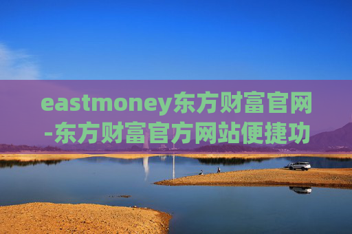 eastmoney东方财富官网-东方财富官方网站便捷功能及资源汇总
