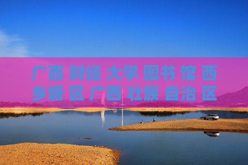 广西 财经 大学 图书 馆 西乡塘 区 广西 壮族 自治 区-西乡塘区广西财经大学图书馆详细信息