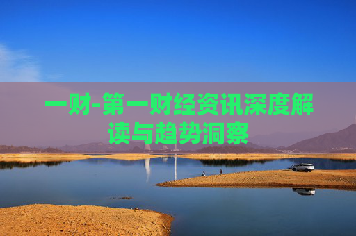 一财-第一财经资讯深度解读与趋势洞察