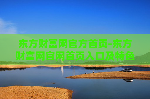东方财富网官方首页-东方财富网官网首页入口及特色功能展示