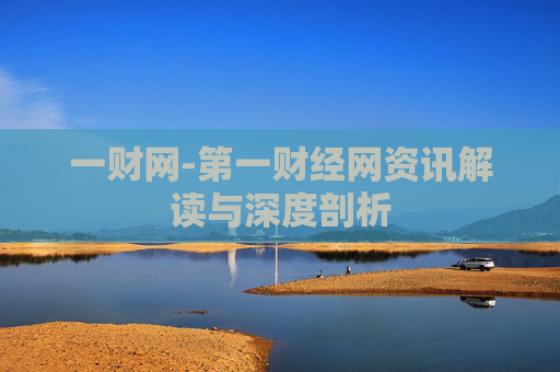 一财网-第一财经网资讯解读与深度剖析