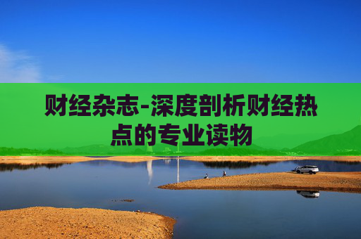 财经杂志-深度剖析财经热点的专业读物