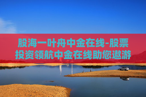 股海一叶舟中金在线-股票投资领航中金在线助您遨游