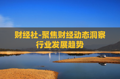 财经社-聚焦财经动态洞察行业发展趋势