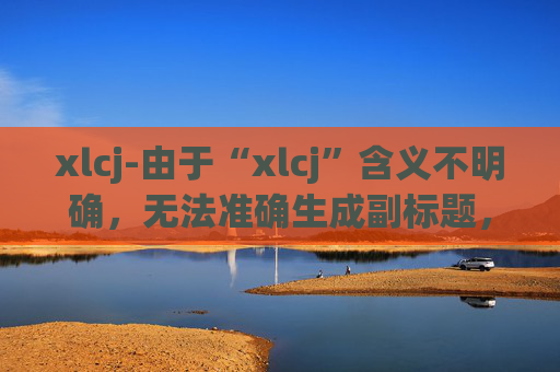 xlcj-由于“xlcj”含义不明确,无法准确生成副标题,请提供更清晰的标题内容。