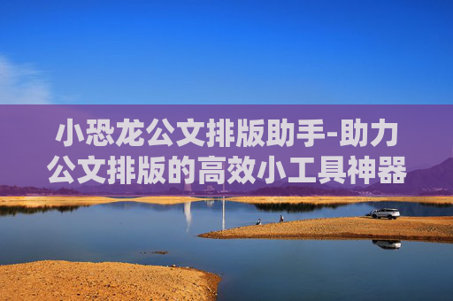 小恐龙公文排版助手-助力公文排版的高效小工具神器