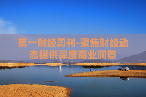 第一财经周刊-聚焦财经动态提供深度商业洞察