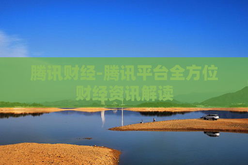 腾讯财经-腾讯平台全方位财经资讯解读