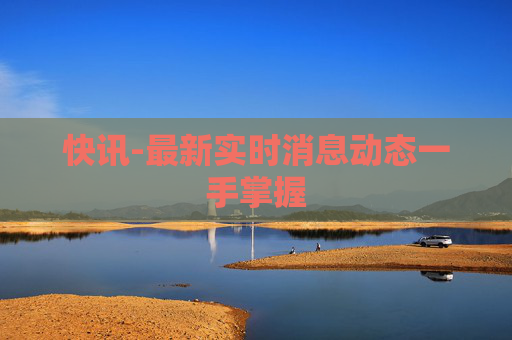 快讯-最新实时消息动态一手掌握