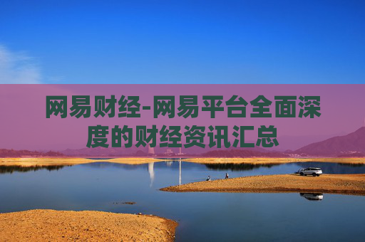 网易财经-网易平台全面深度的财经资讯汇总