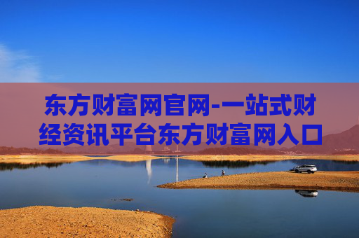 东方财富网官网-一站式财经资讯平台东方财富网入口