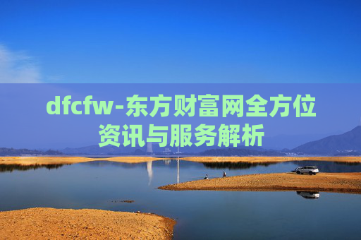 dfcfw-东方财富网全方位资讯与服务解析