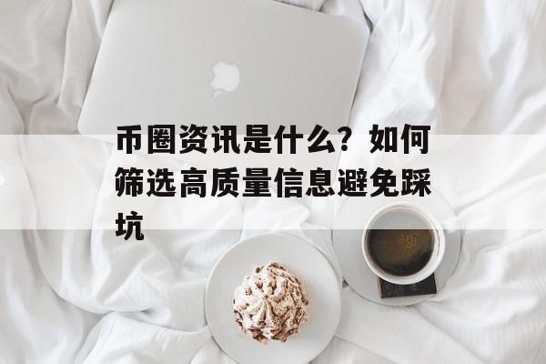 币圈资讯是什么？如何筛选高质量信息避免踩坑