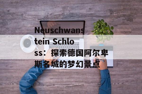 Neuschwanstein Schloss：探索德国阿尔卑斯名城的梦幻景点
