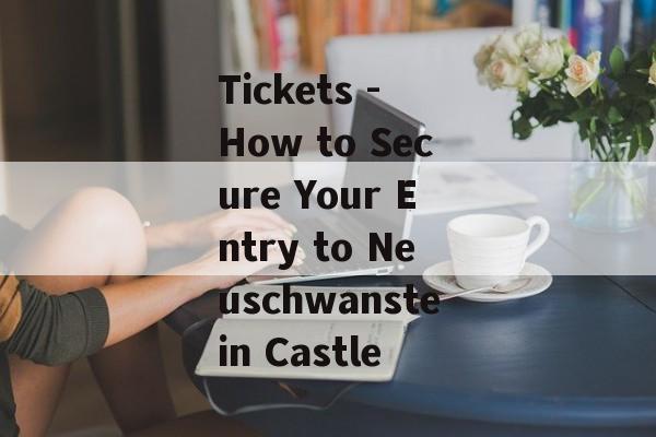 Tickets - How to Secure Your Entry to Neuschwanstein Castle