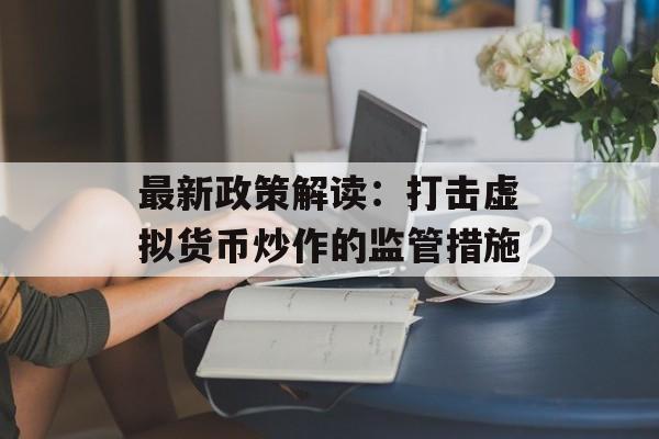 最新政策解读：打击虚拟货币炒作的监管措施