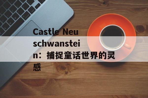 Castle Neuschwanstein：捕捉童话世界的灵感