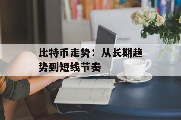 比特币走势：从长期趋势到短线节奏