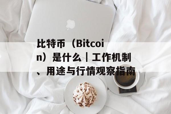 比特币（Bitcoin）是什么｜工作机制、用途与行情观察指南