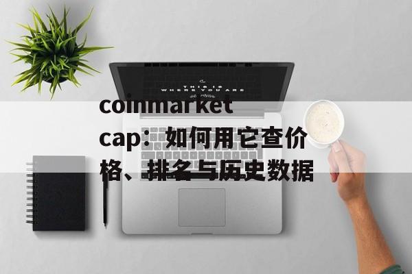 coinmarketcap：如何用它查价格、排名与历史数据