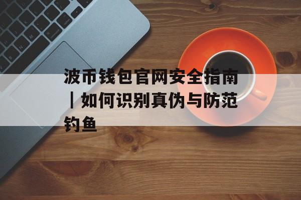 波币钱包官网安全指南｜如何识别真伪与防范钓鱼