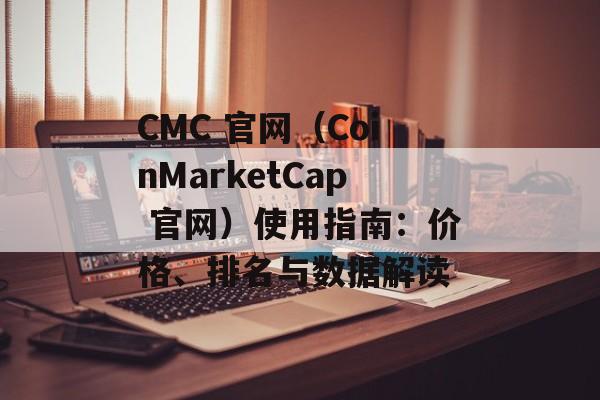 CMC 官网（CoinMarketCap 官网）使用指南：价格、排名与数据解读