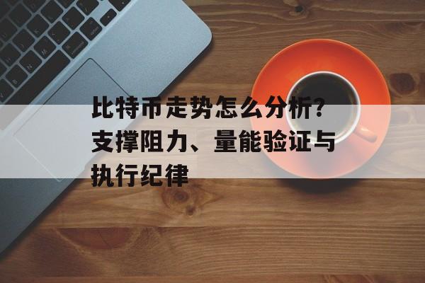 比特币走势怎么分析？支撑阻力、量能验证与执行纪律