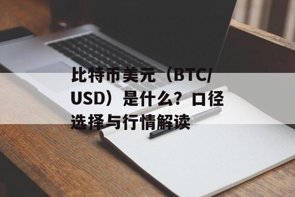 比特币美元（BTC/USD）是什么？口径选择与行情解读