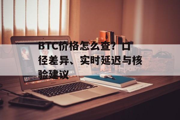 BTC价格怎么查？口径差异、实时延迟与核验建议