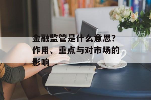 金融监管是什么意思？作用、重点与对市场的影响