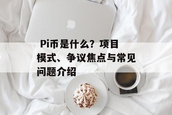  Pi币是什么？项目模式、争议焦点与常见问题介绍