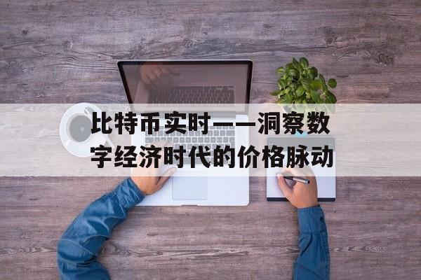 比特币实时——洞察数字经济时代的价格脉动