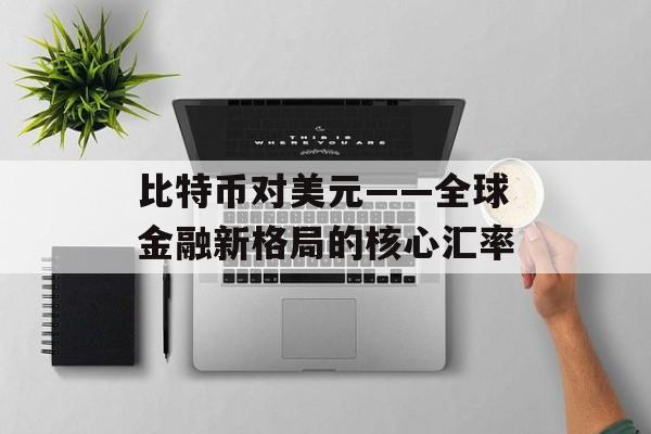 比特币对美元——全球金融新格局的核心汇率