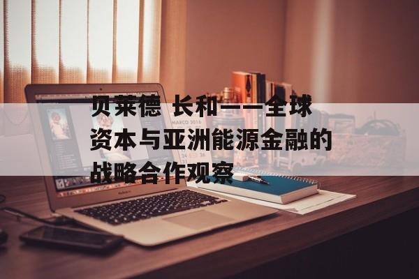 贝莱德 长和——全球资本与亚洲能源金融的战略合作观察