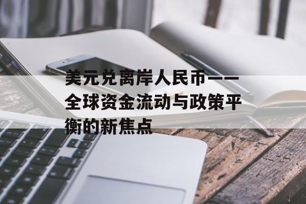 美元兑离岸人民币——全球资金流动与政策平衡的新焦点