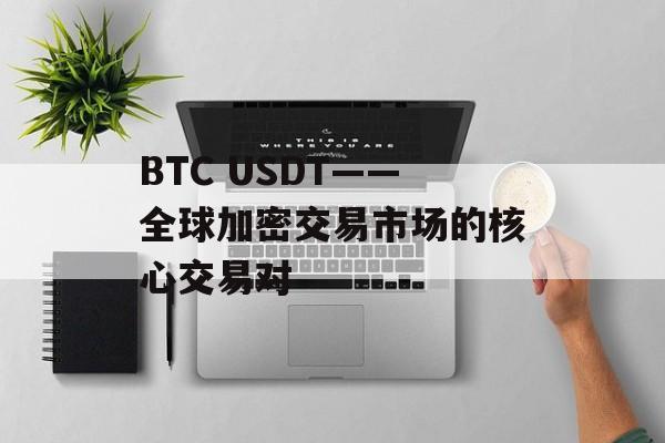 BTC USDT——全球加密交易市场的核心交易对