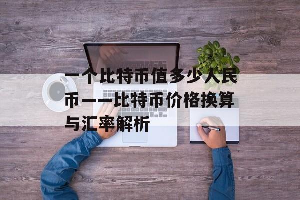 一个比特币值多少人民币——比特币价格换算与汇率解析